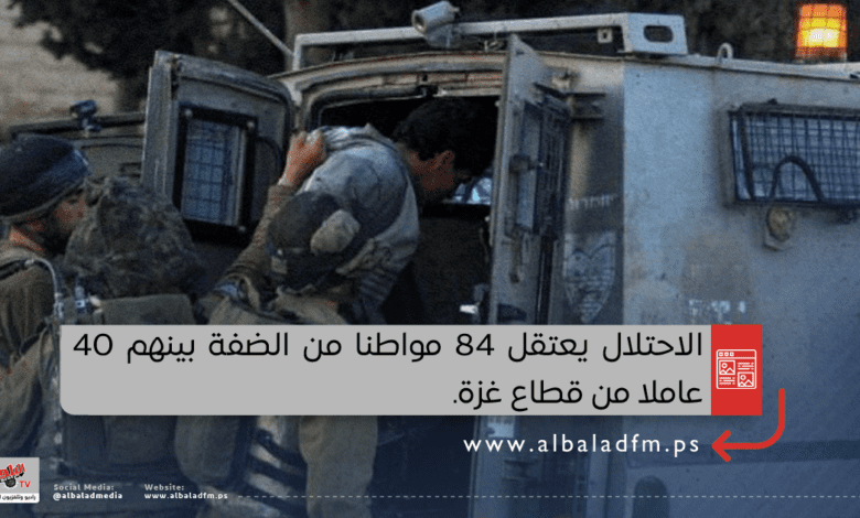 الاحتلال يعتقل 84 مواطنا من الضفة بينهم 40 عاملا من قطاع غزة