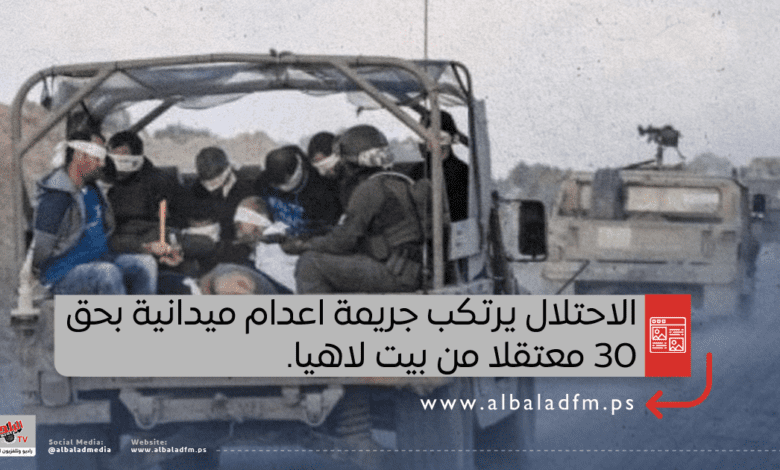 الاحتلال يرتكب جريمة اعدام ميدانية بحق 30 معتقلا من بيت لاهيا