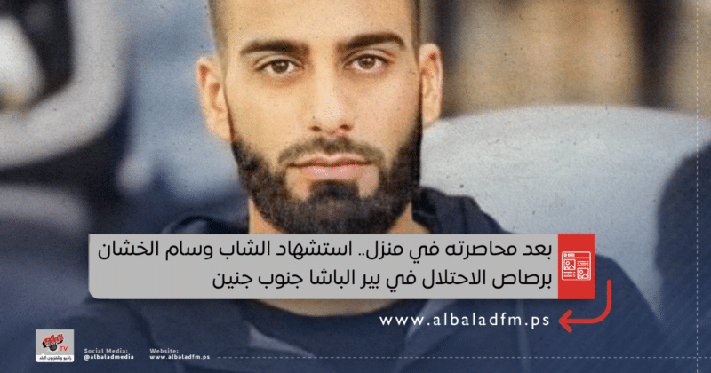 بعد محاصرته في منزل.. استشهاد الشاب وسام الخشان برصاص الاحتلال في بير الباشا جنوب جنين