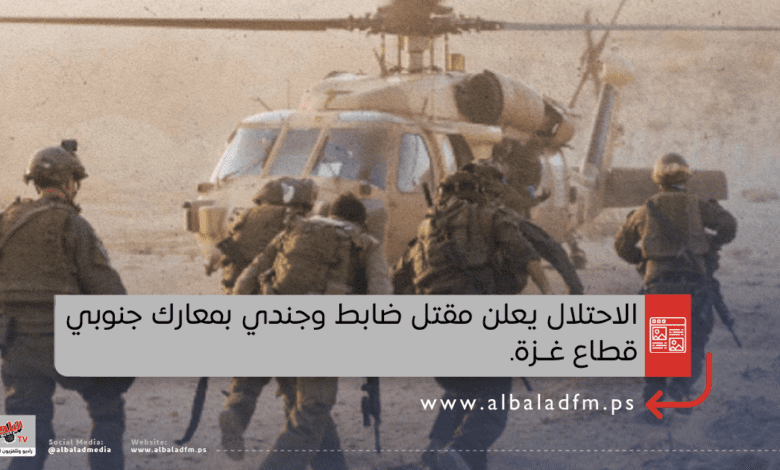 الاحتلال يعلن مقتل ضابط وجندي بمعارك جنوبي القطاع