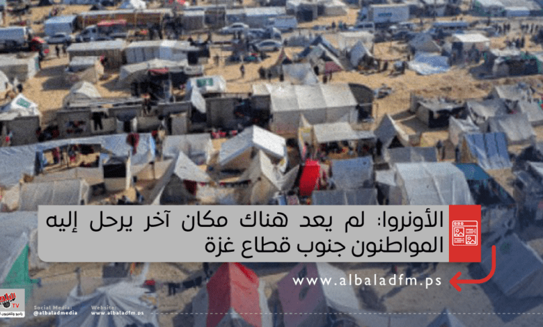 الأونروا: لم يعد هناك مكان آخر يرحل إليه المواطنون جنوب قطاع غزة