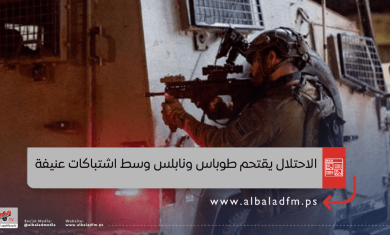 الاحتلال يقتحم طوباس ونابلس وسط اشتباكات عنيفة