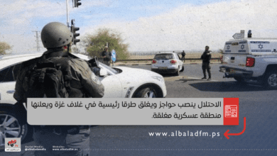 الاحتلال ينصب حواجز ويغلق طرقا رئيسية في غلاف غزة ويعلنها منطقة عسكرية مغلقة