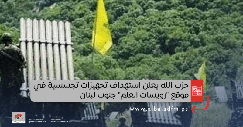حزب الله يعلن استهداف تجهيزات تجسسية في موقع "رويسات العلم" جنوب لبنان