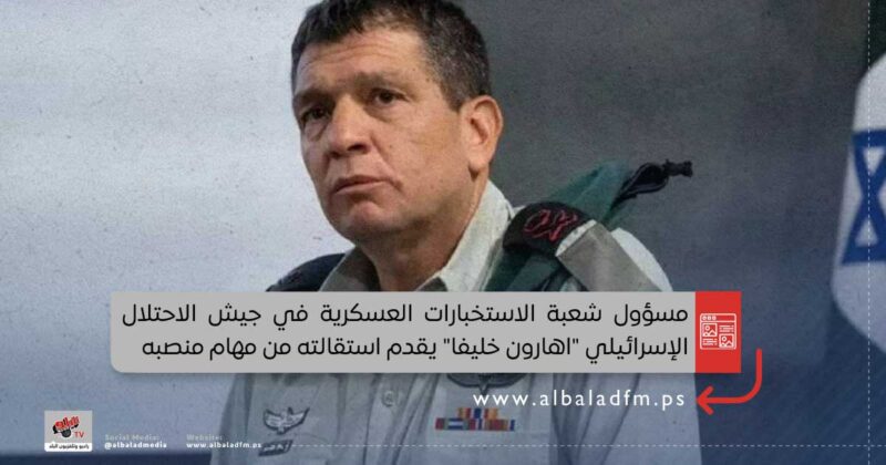 بسبب الفشل في 7 أكتوبر .. استقالة مسؤول شعبة استخبارات الاحتلال العسكرية