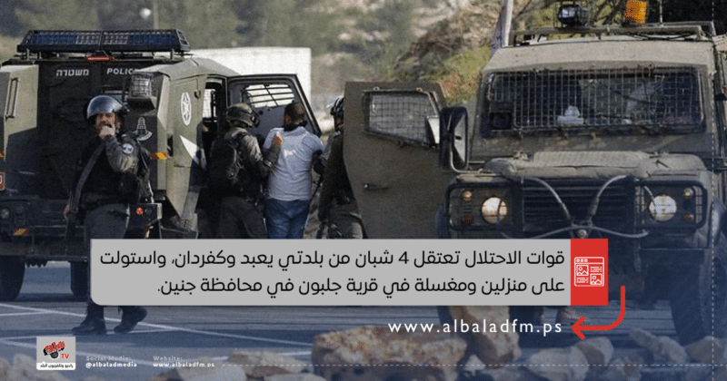 قوات الاحتلال تعتقل 4 شبان من بلدتي يعبد وكفردان، واستولت على منزلين ومغسلة في قرية جلبون في محافظة جنين.