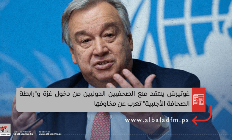 غوتيرش ينتقد منع الصحفيين الدوليين من دخول غزة و"رابطة الصحافة الأجنبية" تعرب عن مخاوفها