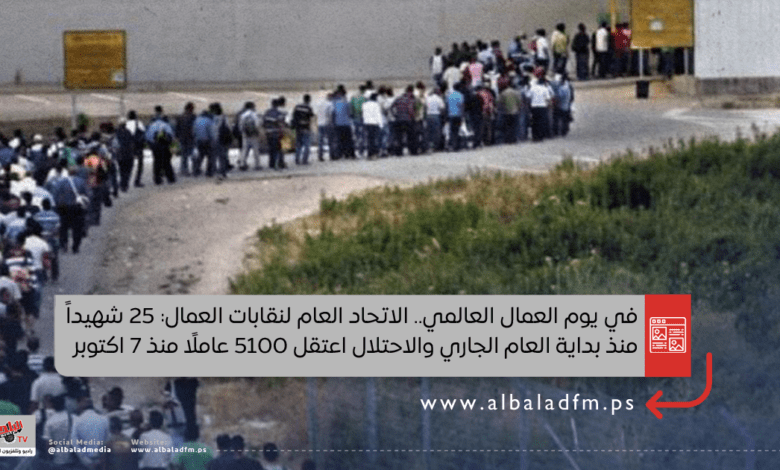 في يوم العمال العالمي.. الاتحاد العام لنقابات العمال: 25 شهيداً منذ بداية العام الجاري والاحتلال اعتقل 5100 عاملًا منذ 7 اكتوبر
