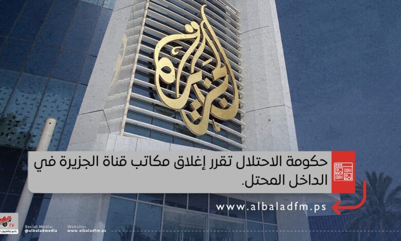 حكومة الاحتلال تقرر إغلاق مكاتب قناة الجزيرة في الداخل المحتل