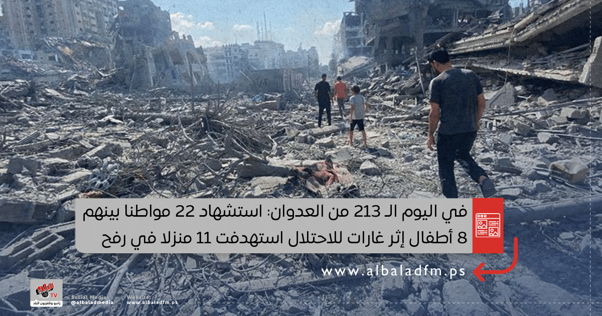 في اليوم الـ 213 من العدوان: استشهاد 22 مواطنا بينهم 8 أطفال إثر غارات للاحتلال استهدفت 11 منزلا في رفح