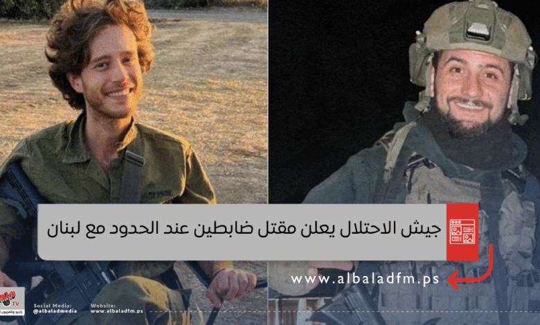 جيش الاحتلال يعلن مقتل ضابطين عند الحدود مع لبنان