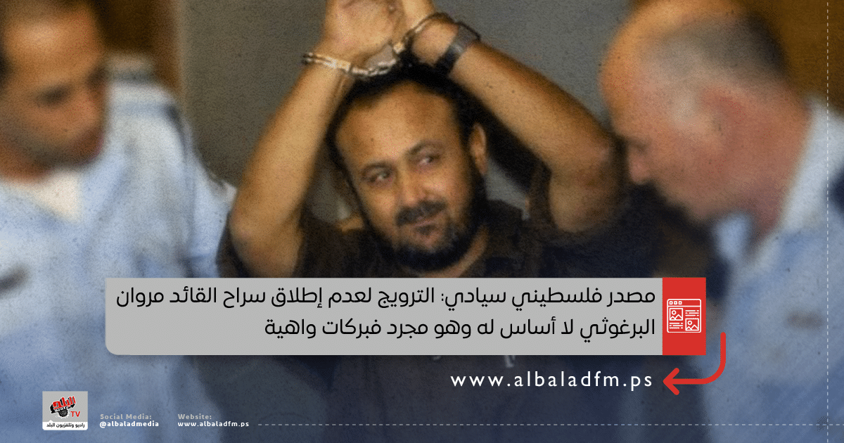 مصدر فلسطيني سيادي: الترويج لعدم إطلاق سراح القائد مروان البرغوثي لا أساس له وهو مجرد فبركات واهية