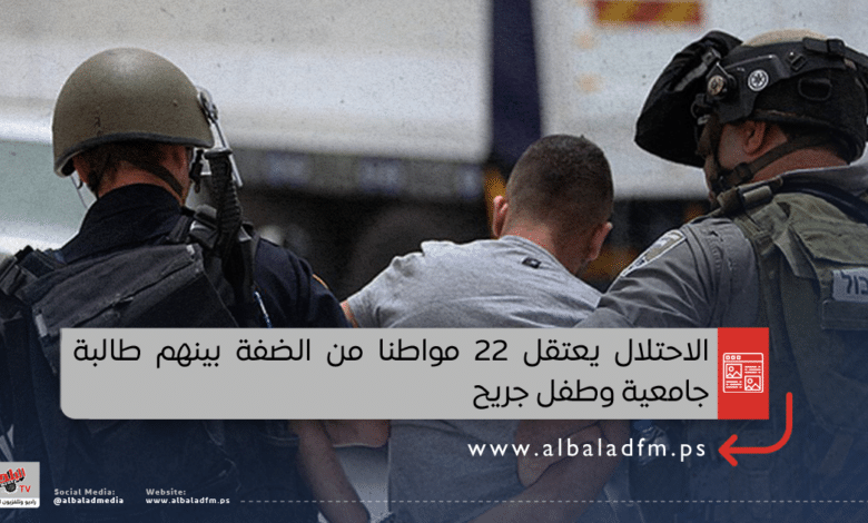 الاحتلال يعتقل 22 مواطنا من الضفة بينهم طالبة جامعية وطفل جريح
