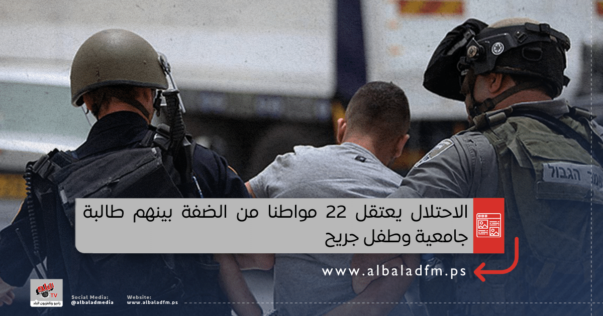 الاحتلال يعتقل 22 مواطنا من الضفة بينهم طالبة جامعية وطفل جريح