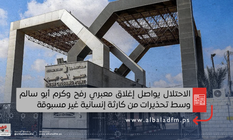 الاحتلال يواصل إغلاق معبري رفح وكرم أبو سالم وسط تحذيرات من كارثة إنسانية غير مسبوقة