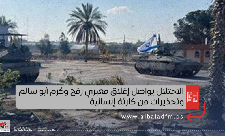 الاحتلال يواصل إغلاق معبري رفح وكرم أبو سالم وتحذيرات من كارثة إنسانية