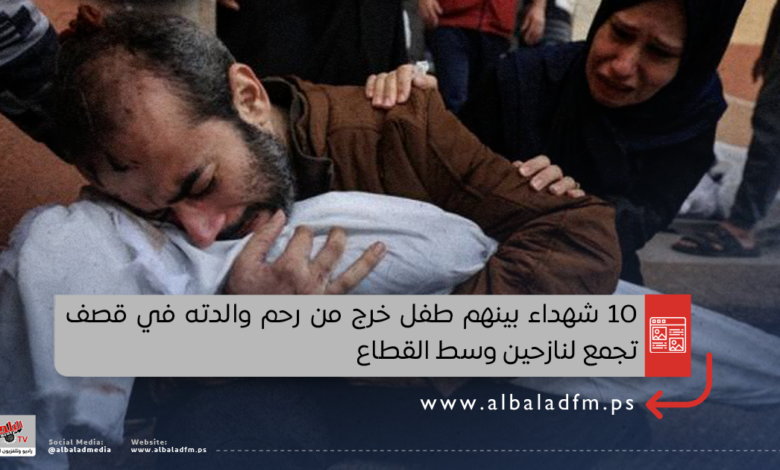 10 شهداء بينهم طفل خرج من رحم والدته في قصف تجمع لنازحين وسط القطاع