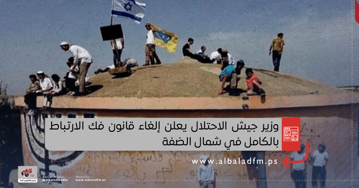 وزير جيش الاحتلال يعلن إلغاء قانون فك الارتباط بالكامل في شمال الضفة