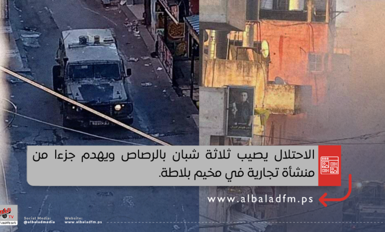 الاحتلال يصيب ثلاثة شبان بالرصاص ويهدم جزءا من منشأة تجارية في مخيم بلاطة