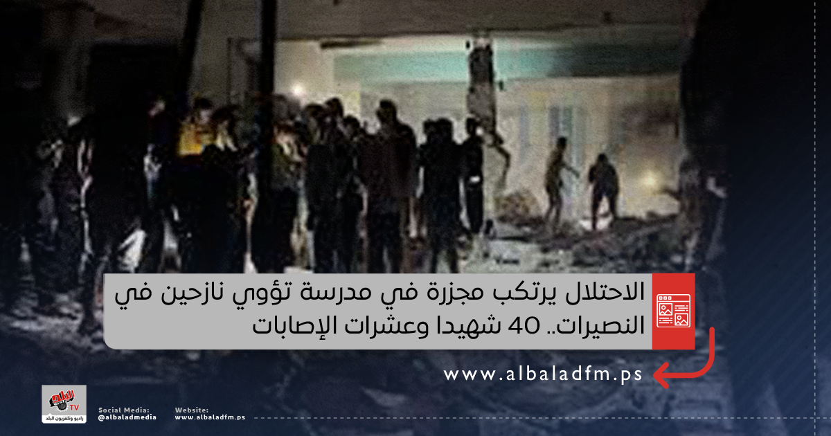 الاحتلال يرتكب مجزرة في مدرسة تؤوي نازحين في النصيرات.. 40 شهيدا وعشرات الإصابات