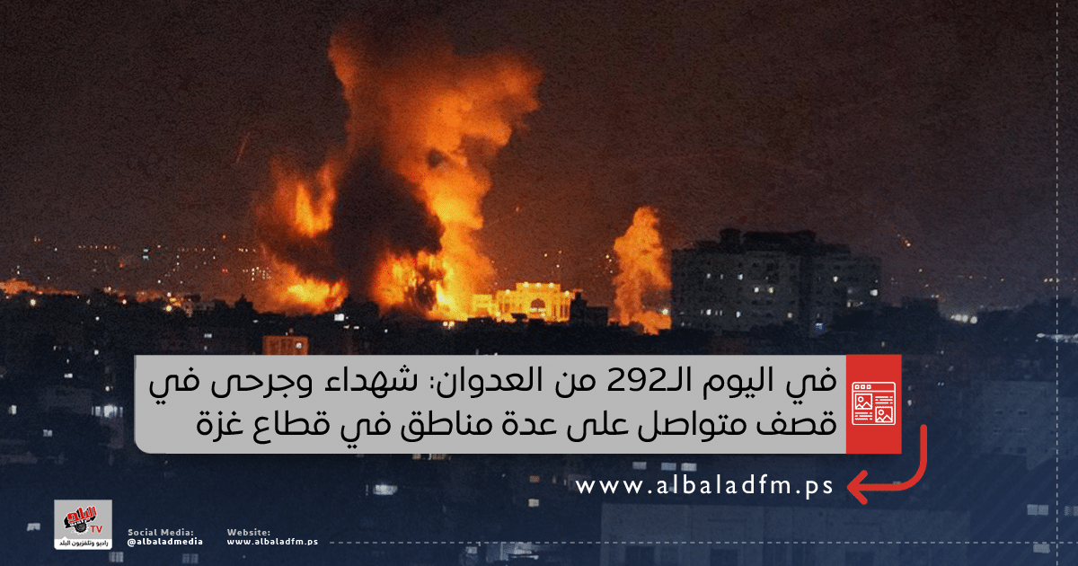 في اليوم الـ292 من العدوان: شهداء وجرحى في قصف متواصل على عدة مناطق في قطاع غزة