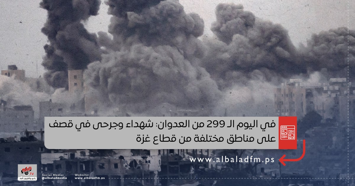 في اليوم الـ 299 من العدوان: شهداء وجرحى في قصف على مناطق مختلفة من قطاع غزة