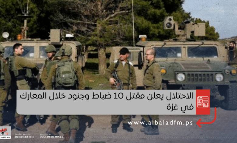 الاحتلال يعلن مقتل 10 ضباط وجنود خلال المعارك في غزة