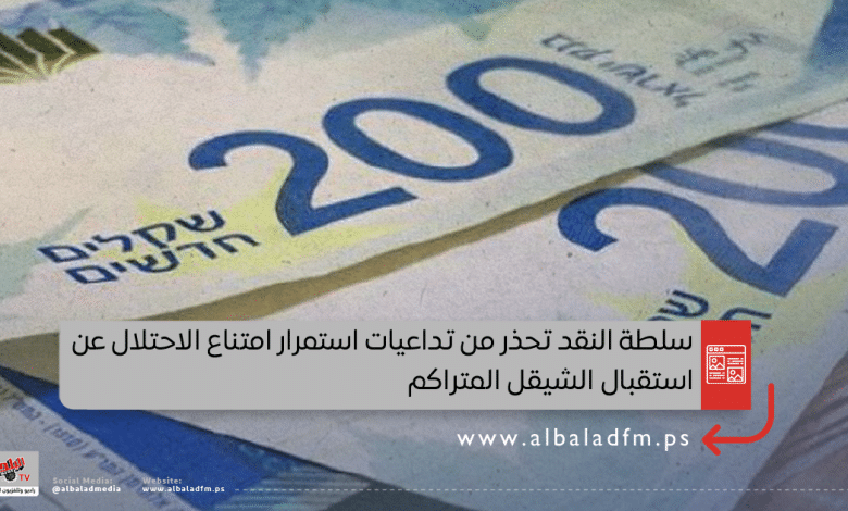 سلطة النقد تحذر من تداعيات استمرار امتناع الاحتلال عن استقبال الشيقل المتراكم