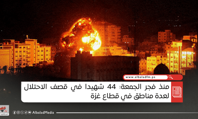 منذ فجر الجمعة: 44 شهيدا في قصف الاحتلال لعدة مناطق في قطاع غزة