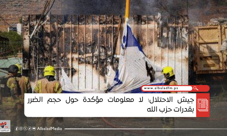جيش الاحتلال: لا معلومات مؤكدة حول حجم الضرر بقدرات حزب الله