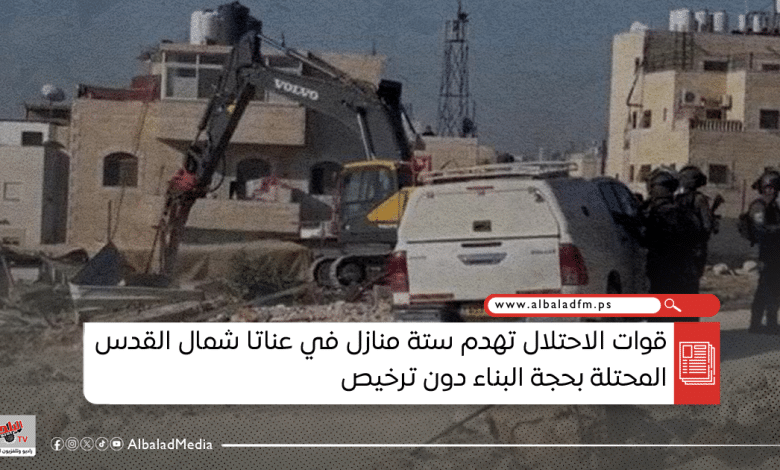 قوات الاحتلال تهدم ستة منازل في عناتا شمال القدس بحجة البناء دون ترخيص