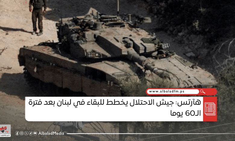 هآرتس: جيش الاحتلال يخطط للبقاء في لبنان بعد فترة الـ60 يوما