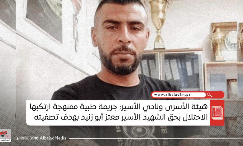 هيئة الأسرى ونادي الأسير: جريمة طبية ممنهجة ارتكبها الاحتلال بحق الشهيد الأسير معتز أبو زنيد بهدف تصفيته