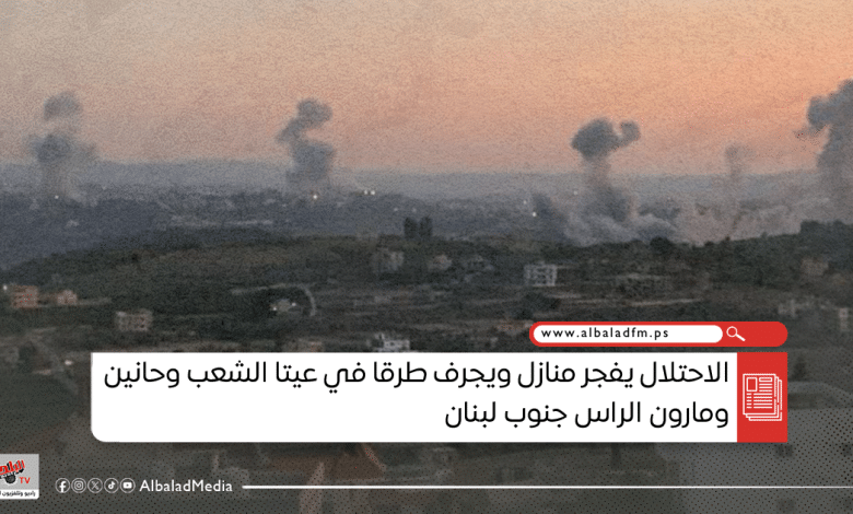 الاحتلال يفجر منازل ويجرف طرقا في عيتا الشعب وحانين ومارون الراس جنوب لبنان
