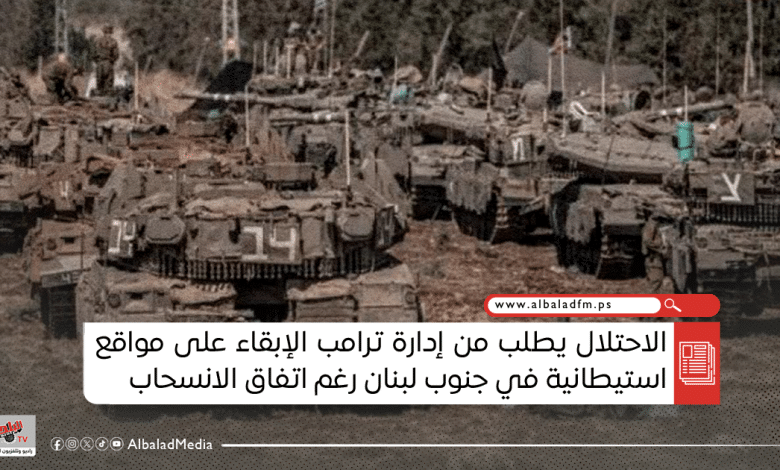 الاحتلال يطلب من إدارة ترامب الإبقاء على مواقع استيطانية في جنوب لبنان رغم اتفاق الانسحاب
