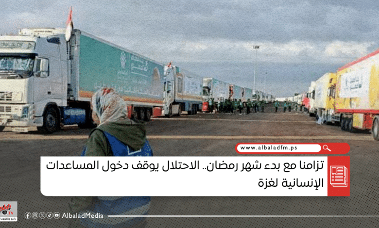 تزامنا مع بدء شهر رمضان.. الاحتلال يوقف دخول المساعدات الإنسانية لغزة