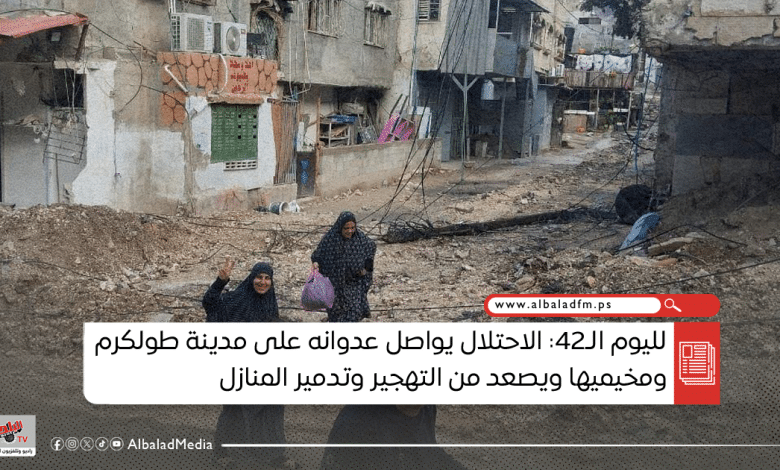 لليوم الـ42: الاحتلال يواصل عدوانه على مدينة طولكرم ومخيميها ويصعد من التهجير وتدمير المنازل