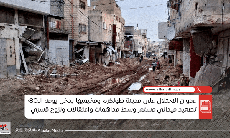 عدوان الاحتلال على مدينة طولكرم ومخيميها يدخل يومه الـ80: تصعيد ميداني مستمر وسط مداهمات واعتقالات ونزوح قسري