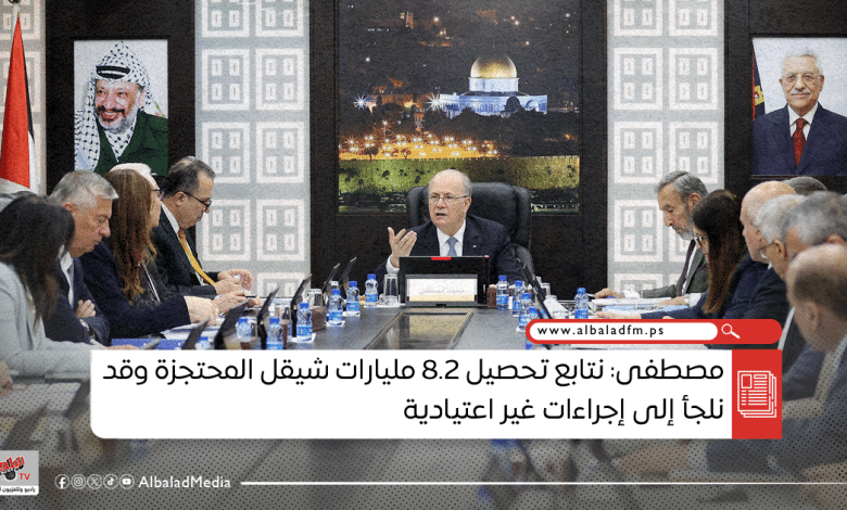 مصطفى: نتابع تحصيل 8.2 مليارات شيقل المحتجزة وقد نلجأ إلى إجراءات غير اعتيادية
