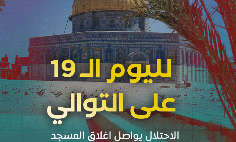 الاحتلال يواصل إغلاق المسجد الأقصى لليوم الـ19 على التوالي